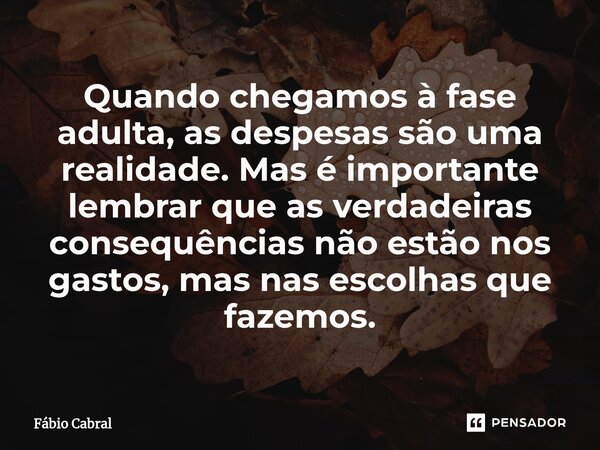 ⁠Quando chegamos à fase adulta, as despesas são uma realidade. Mas é importante lembrar que as verdadeiras consequências não estão nos gastos, mas nas escolhas ... Frase de Fábio Cabral.