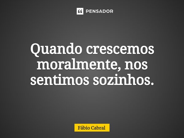 ⁠Quando crescemos moralmente, nos sentimos sozinhos.... Frase de Fábio Cabral.