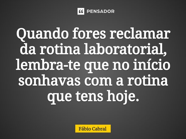 Quando fores reclamar da rotina laboratorial, lembra-te que no início sonhavas com a rotina que tens hoje.... Frase de Fábio Cabral.