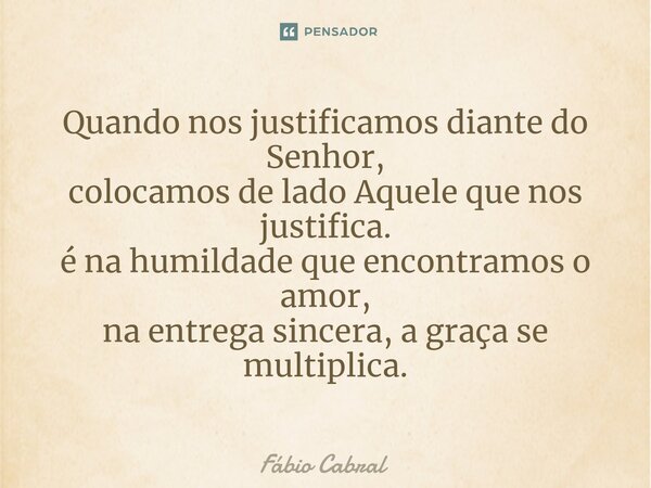 ⁠Quando nos justificamos diante do Senhor, colocamos de lado Aquele que nos justifica. é na humildade que encontramos o amor, na entrega sincera, a graça se mul... Frase de Fábio Cabral.