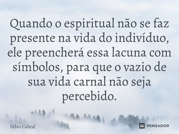 ⁠⁠Quando o espiritual não se faz presente na vida do indivíduo, ele preencherá essa lacuna com símbolos, para que o vazio de sua vida carnal não seja percebido.... Frase de Fábio Cabral.