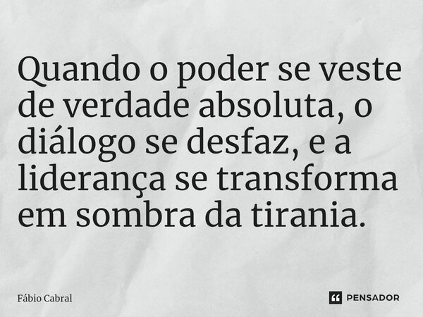 ⁠Quando o poder se veste de verdade absoluta, o diálogo se desfaz, e a liderança se transforma em sombra da tirania.... Frase de Fábio Cabral.