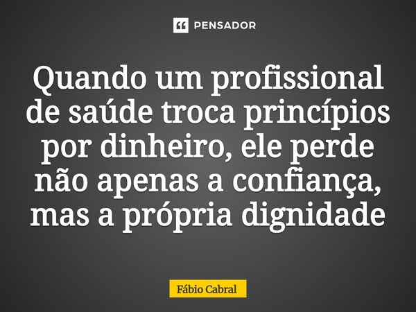 ⁠Quando um profissional de saúde troca princípios por dinheiro, ele perde não apenas a confiança, mas a própria dignidade... Frase de Fábio Cabral.