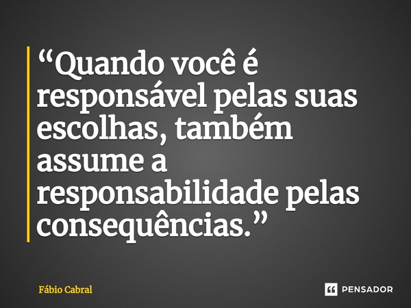 ⁠“Quando você é responsável pelas suas escolhas, também assume a responsabilidade pelas consequências.”... Frase de Fábio Cabral.