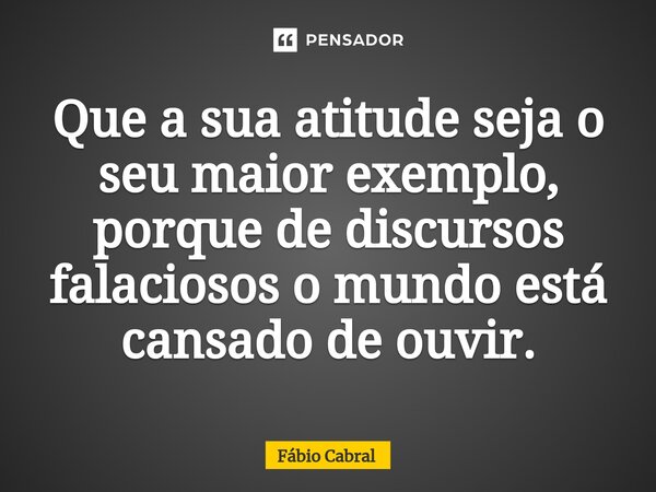 ⁠Que a sua atitude seja o seu maior exemplo, porque de discursos falaciosos o mundo está cansado de ouvir.... Frase de Fábio Cabral.