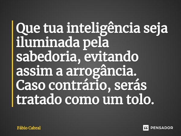 ⁠Que tua inteligência seja iluminada pela sabedoria, evitando assim a arrogância. Caso contrário, serás tratado como um tolo.... Frase de Fábio Cabral.