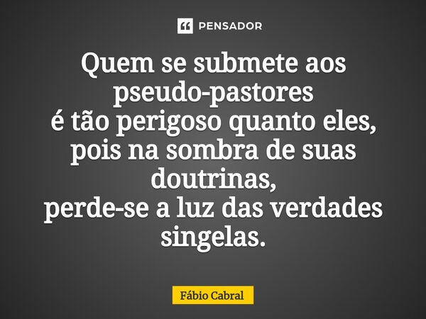 ⁠Quem se submete aos pseudo-pastores é tão perigoso quanto eles, pois na sombra de suas doutrinas, perde-se a luz das verdades singelas.... Frase de Fábio Cabral.