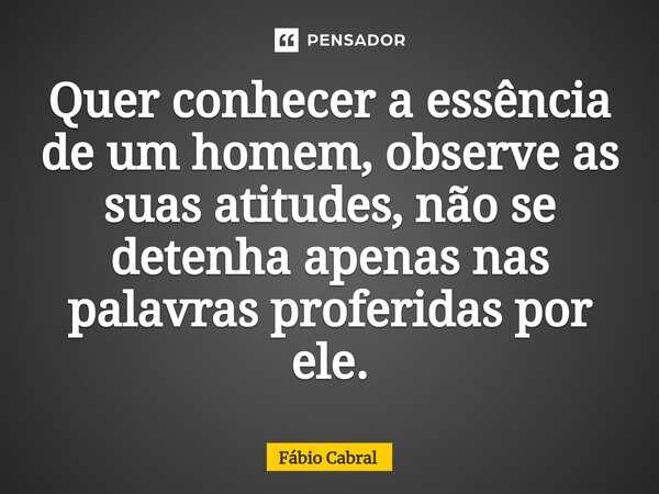 ⁠Quer conhecer a essência de um homem, observe as suas atitudes, não se detenha apenas nas palavras proferidas por ele.... Frase de Fábio Cabral.