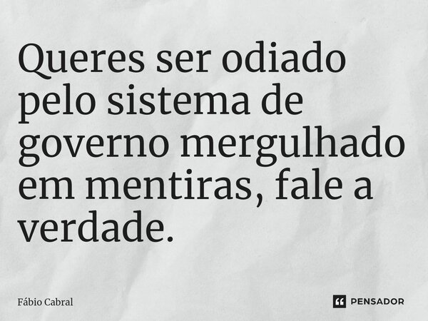 ⁠Queres ser odiado pelo sistema de governo mergulhado em mentiras, fale a verdade.... Frase de Fábio Cabral.