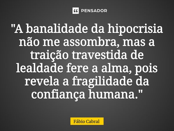 ⁠"A banalidade da hipocrisia não me assombra, mas a traição travestida de lealdade fere a alma, pois revela a fragilidade da confiança humana."... Frase de Fábio Cabral.