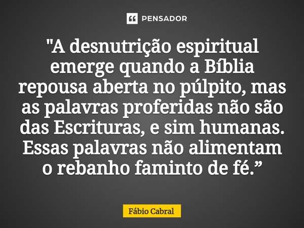 ⁠"A desnutrição espiritual emerge quando a Bíblia repousa aberta no púlpito, mas as palavras proferidas não são das Escrituras, e sim humanas. Essas palavr... Frase de Fábio Cabral.