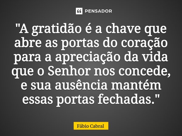 ⁠"A gratidão é a chave que abre as portas do coração para a apreciação da vida que o Senhor nos concede, e sua ausência mantém essas portas fechadas."... Frase de Fábio Cabral.