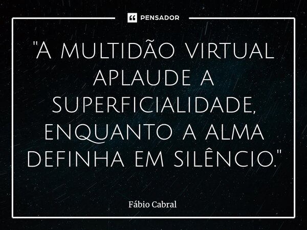 ⁠"A multidão virtual aplaude a superficialidade, enquanto a alma definha em silêncio."... Frase de Fábio Cabral.