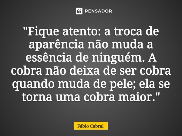 ⁠"Fique atento: a troca de aparência não muda a essência de ninguém. A cobra não deixa de ser cobra quando muda de pele; ela se torna uma cobra maior."... Frase de Fábio Cabral.