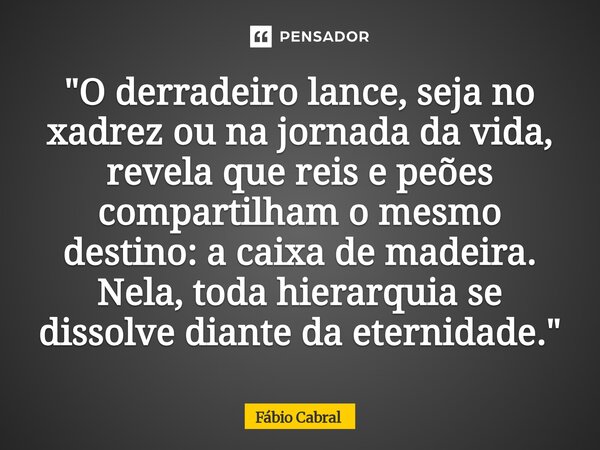 ⁠"O derradeiro lance, seja no xadrez ou na jornada da vida, revela que reis e peões compartilham o mesmo destino: a caixa de madeira. Nela, toda hierarquia... Frase de Fábio Cabral.