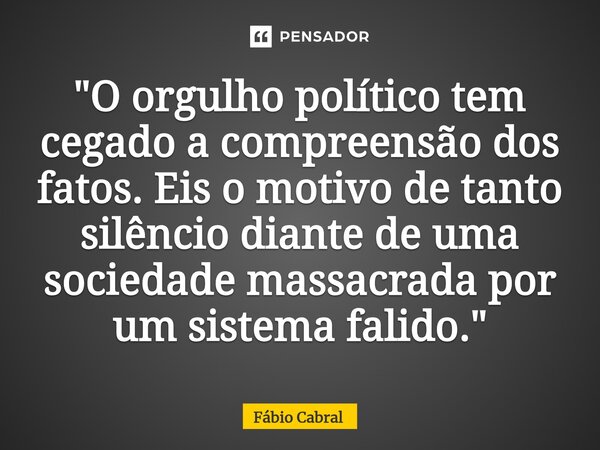 ⁠"O orgulho político tem cegado a compreensão dos fatos. Eis o motivo de tanto silêncio diante de uma sociedade massacrada por um sistema falido."... Frase de Fábio Cabral.