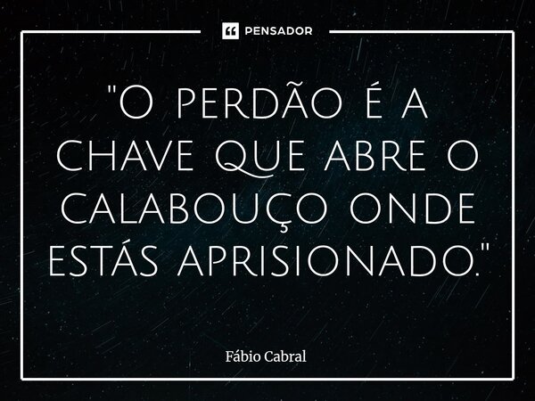 ⁠"O perdão é a chave que abre o calabouço onde estás aprisionado."... Frase de Fábio Cabral.