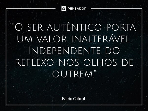 ⁠"O ser autêntico porta um valor inalterável, independente do reflexo nos olhos de outrem."... Frase de Fábio Cabral.