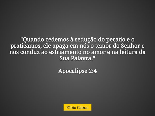 "Quando cedemos à sedução do pecado e o praticamos, ele apaga em nós o temor do Senhor e nos conduz ao esfriamento no amor e na leitura da Sua Palavra.” Ap... Frase de Fábio Cabral.