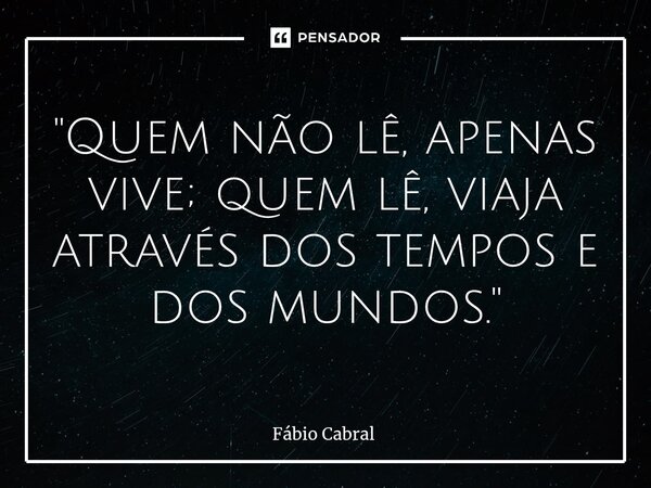 ⁠"Quem não lê, apenas vive; quem lê, viaja através dos tempos e dos mundos."... Frase de Fábio Cabral.