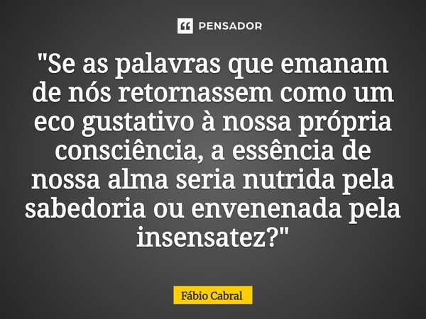 ⁠"Se as palavras que emanam de nós retornassem como um eco gustativo à nossa própria consciência, a essência de nossa alma seria nutrida pela sabedoria ou ... Frase de Fábio Cabral.