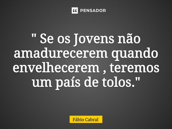 ⁠" Se os Jovens não amadurecerem quando envelhecerem , teremos um país de tolos."... Frase de Fábio Cabral.