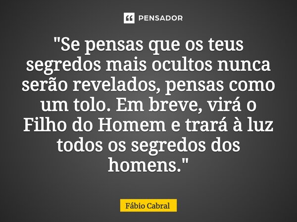⁠"Se pensas que os teus segredos mais ocultos nunca serão revelados, pensas como um tolo. Em breve, virá o Filho do Homem e trará à luz todos os segredos d... Frase de Fábio Cabral.