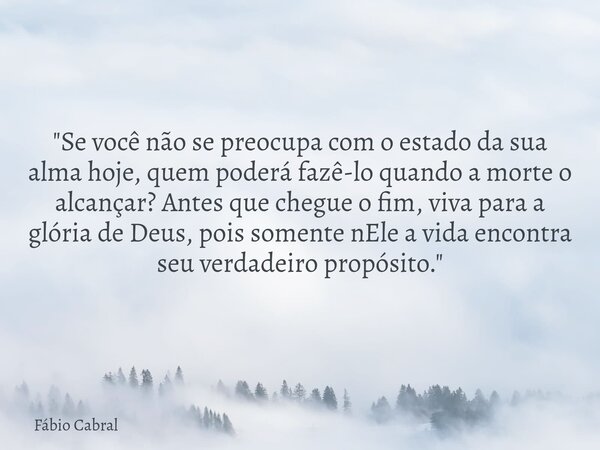 "Se você não se preocupa com o estado da sua alma hoje, quem poderá fazê-lo quando a morte o alcançar? Antes que chegue o fim, viva para a glória de Deus, ... Frase de Fábio Cabral.