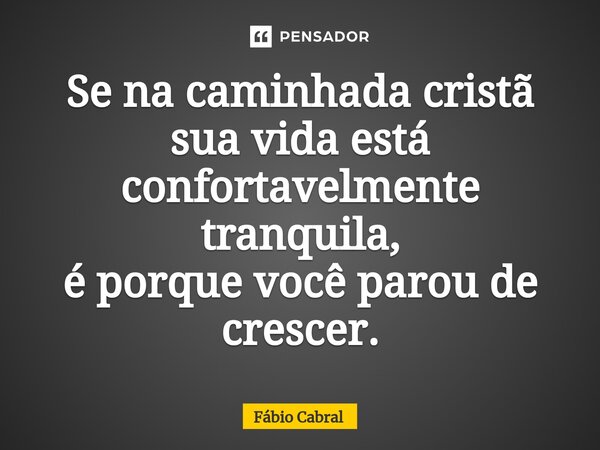 ⁠Se na caminhada cristã sua vida está confortavelmente tranquila, é porque você parou de crescer.... Frase de Fábio Cabral.