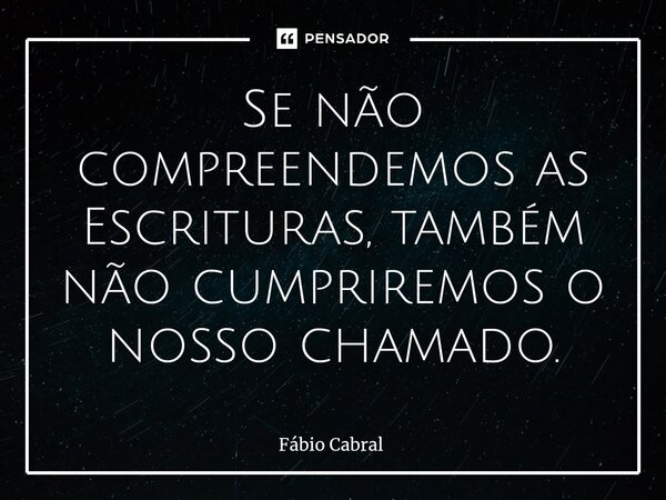 ⁠Se não compreendemos as Escrituras, também não cumpriremos o nosso chamado.... Frase de Fábio Cabral.