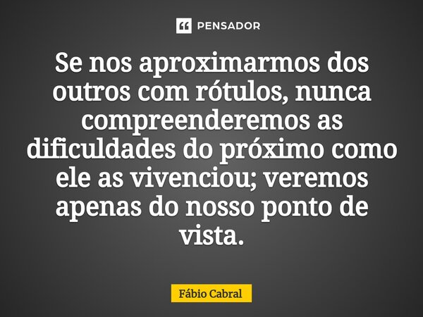⁠Se nos aproximarmos dos outros com rótulos, nunca compreenderemos as dificuldades do próximo como ele as vivenciou; veremos apenas do nosso ponto de vista.... Frase de Fábio Cabral.