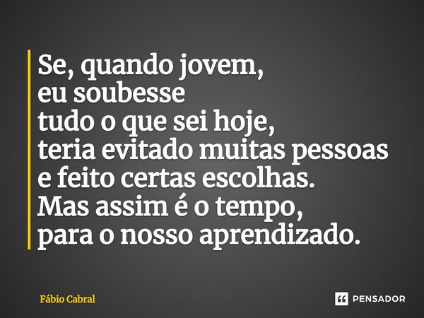 ⁠Se, quando jovem, eu soubesse tudo o que sei hoje, teria evitado muitas pessoas e feito certas escolhas. Mas assim é o tempo, para o nosso aprendizado.... Frase de Fábio Cabral.