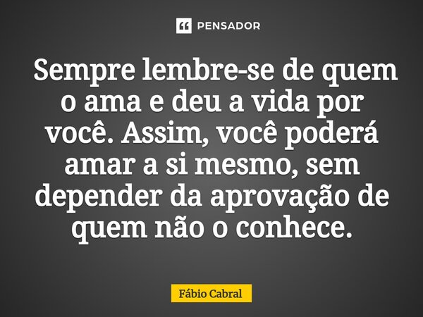 ⁠ Sempre lembre-se de quem o ama e deu a vida por você. Assim, você poderá amar a si mesmo, sem depender da aprovação de quem não o conhece.... Frase de Fábio Cabral.