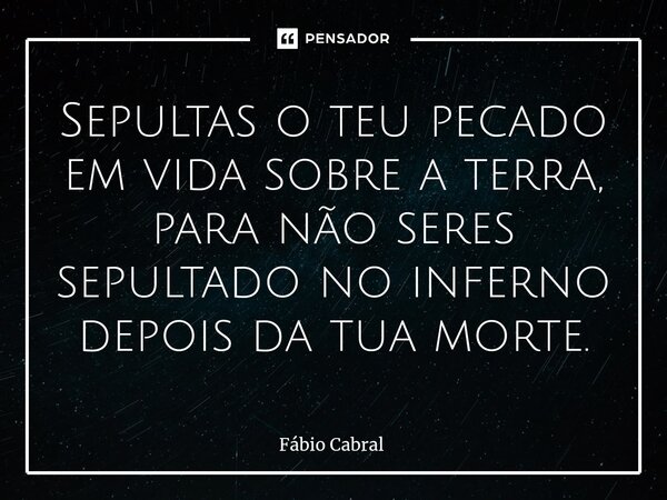 ⁠Sepultas o teu pecado em vida sobre a terra, para não seres sepultado no inferno depois da tua morte.... Frase de Fábio Cabral.