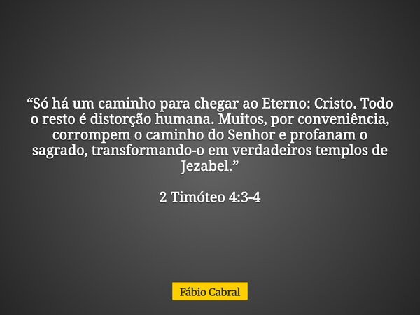 “Só há um caminho para chegar ao Eterno: Cristo. Todo o resto é distorção humana. Muitos, por conveniência, corrompem o caminho do Senhor e profanam o sagrado, ... Frase de Fábio Cabral.