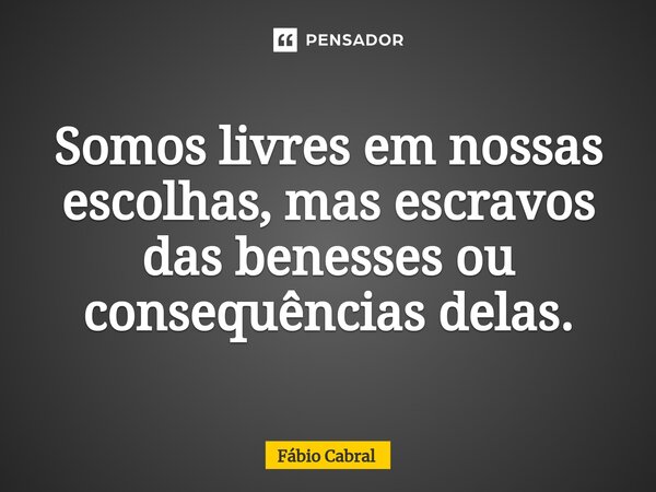 ⁠Somos livres em nossas escolhas, mas escravos das benesses ou consequências delas.... Frase de Fábio Cabral.