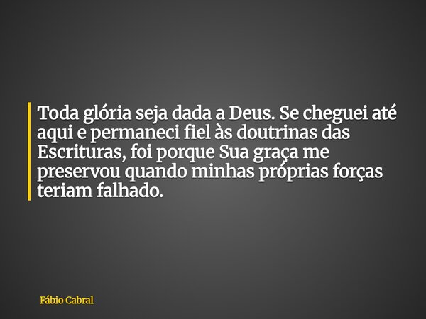 Toda glória seja dada a Deus. Se cheguei até aqui e permaneci fiel às doutrinas das Escrituras, foi porque Sua graça me preservou quando minhas próprias forças ... Frase de Fábio Cabral.
