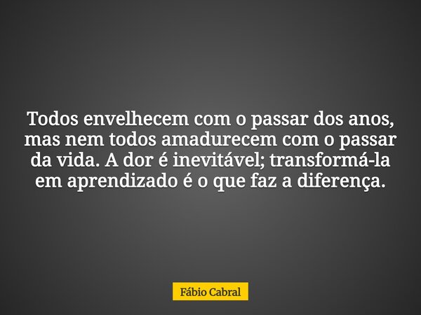 Todos envelhecem com o passar dos anos, mas nem todos amadurecem com o passar da vida. A dor é inevitável; transformá-la em aprendizado é o que faz a diferença.... Frase de Fábio Cabral.