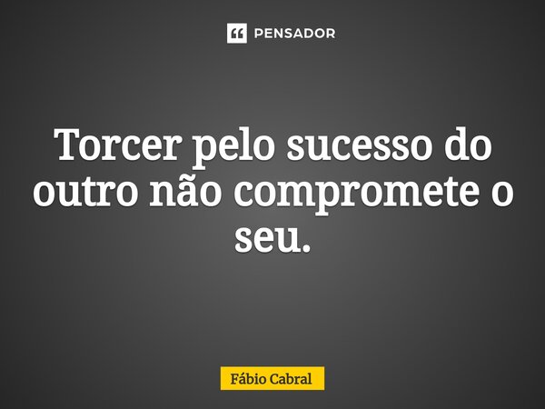 ⁠Torcer pelo sucesso do outro não compromete o seu.... Frase de Fábio Cabral.