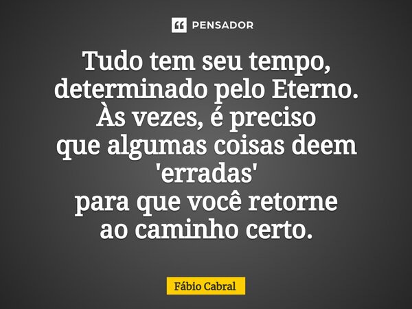 ⁠Tudo tem seu tempo, determinado pelo Eterno. Às vezes, é preciso que algumas coisas deem 'erradas' para que você retorne ao caminho certo.... Frase de Fábio Cabral.