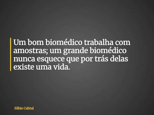Um bom biomédico trabalha com amostras; um grande biomédico nunca esquece que por trás delas existe uma vida.... Frase de Fábio Cabral.