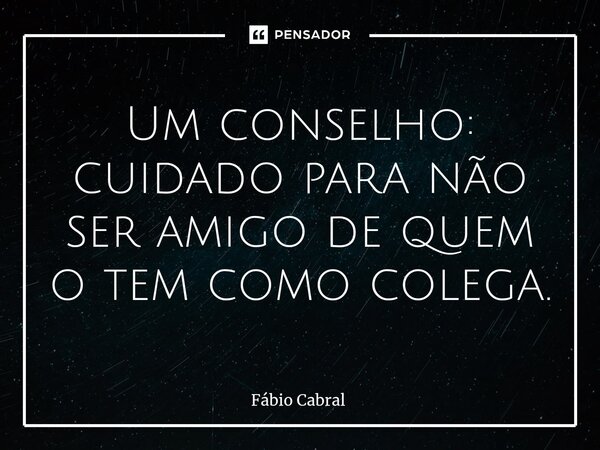 ⁠Um conselho: cuidado para não ser amigo de quem o tem como colega.... Frase de Fábio Cabral.