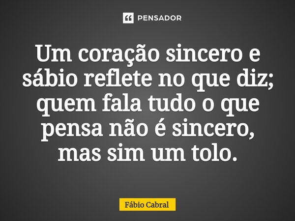 ⁠Um coração sincero e sábio reflete no que diz; quem fala tudo o que pensa não é sincero, mas sim um tolo.... Frase de Fábio Cabral.