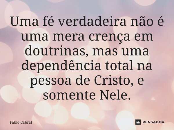 ⁠Uma fé verdadeira não é uma mera crença em doutrinas, mas uma dependência total na pessoa de Cristo, e somente Nele.... Frase de Fábio Cabral.