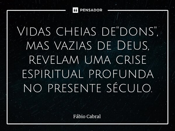 ⁠Vidas cheias de "dons", mas vazias de Deus, revelam uma crise espiritual profunda no presente século.... Frase de Fábio Cabral.