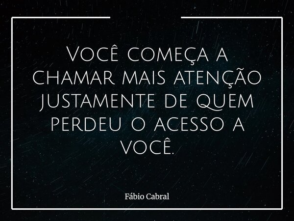 Você começa a chamar mais atenção justamente de quem perdeu o acesso a você.... Frase de Fábio Cabral.