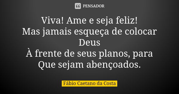 Viva! Ame e seja feliz! Mas jamais esqueça de colocar Deus À frente de seus planos, para Que sejam abençoados.... Frase de Fábio Caetano da Costa.