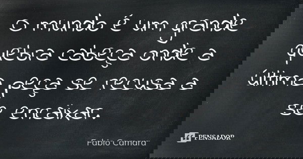 O mundo é um grande quebra cabeça onde a última peça se recusa a se encaixar.... Frase de Fabio Camara.