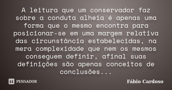 A leitura que um conservador faz sobre a conduta alheia é apenas uma forma que o mesmo encontra para posicionar-se em uma margem relativa das circunstância esta... Frase de Fábio Cardoso.