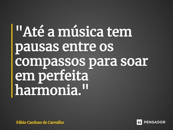 ⁠"Até a música tem pausas entre os compassos para soar em perfeita harmonia."... Frase de Fábio Cardoso de Carvalho.